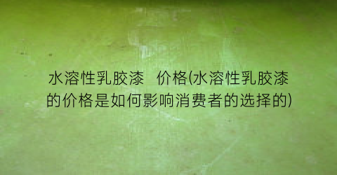 水溶性乳胶漆  价格(水溶性乳胶漆的价格是如何影响消费者的选择的)